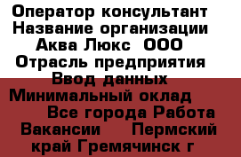 Оператор-консультант › Название организации ­ Аква Люкс, ООО › Отрасль предприятия ­ Ввод данных › Минимальный оклад ­ 30 000 - Все города Работа » Вакансии   . Пермский край,Гремячинск г.